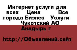 Интернет услуги для всех! › Цена ­ 300 - Все города Бизнес » Услуги   . Чукотский АО,Анадырь г.